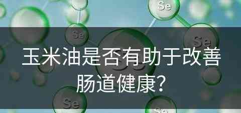 玉米油是否有助于改善肠道健康？